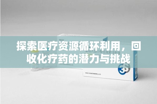 新乡探索医疗资源循环利用，回收化疗药的潜力与挑战
