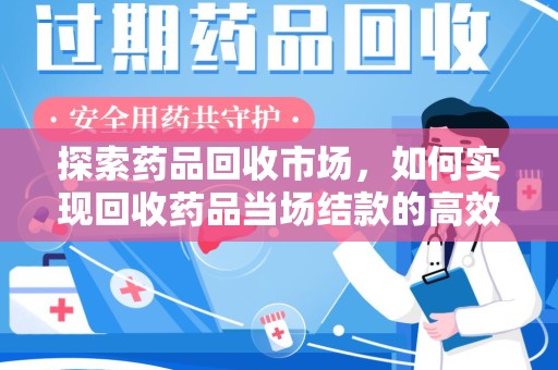 新乡探索药品回收市场，如何实现回收药品当场结款的高效模式