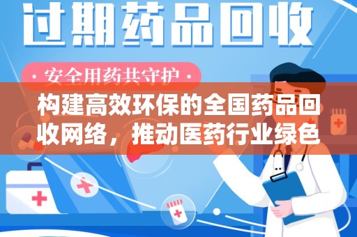 新乡构建高效环保的全国药品回收网络，推动医药行业绿色转型