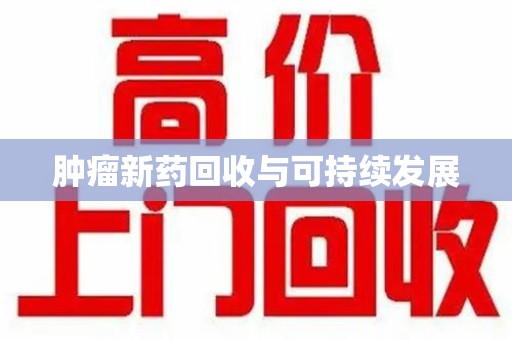 新乡肿瘤新药回收与可持续发展