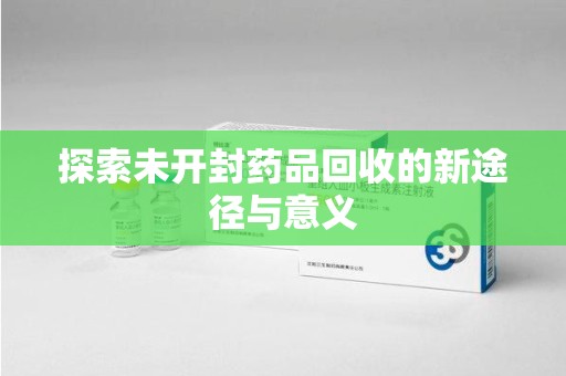 新乡探索未开封药品回收的新途径与意义