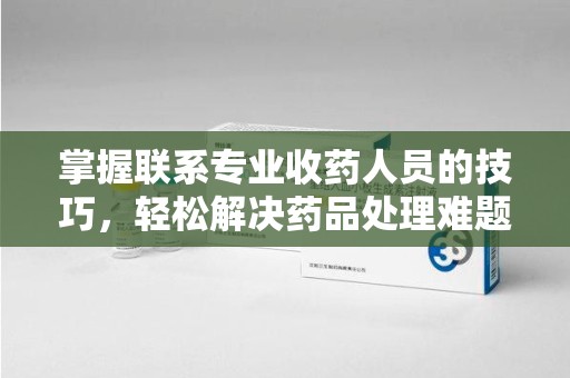 新乡掌握联系专业收药人员的技巧，轻松解决药品处理难题