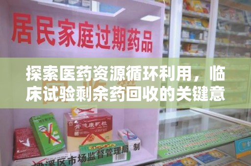 新乡探索医药资源循环利用，临床试验剩余药回收的关键意义