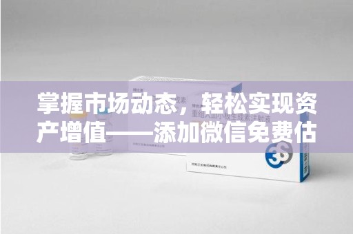 新乡掌握市场动态，轻松实现资产增值——添加微信免费估价服务助您一臂之力