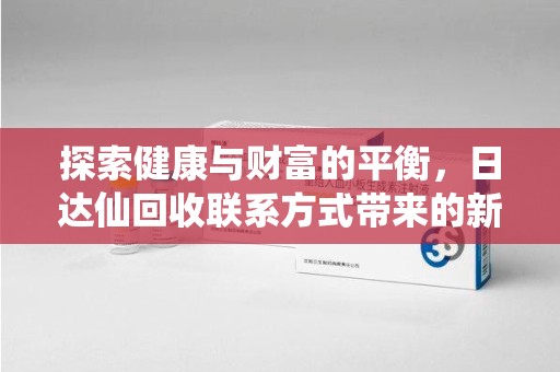 新乡探索健康与财富的平衡，日达仙回收联系方式带来的新机遇