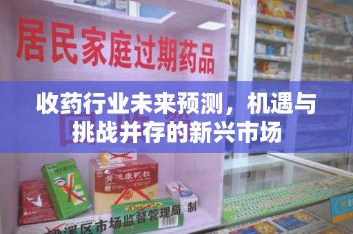 新乡收药行业未来预测，机遇与挑战并存的新兴市场