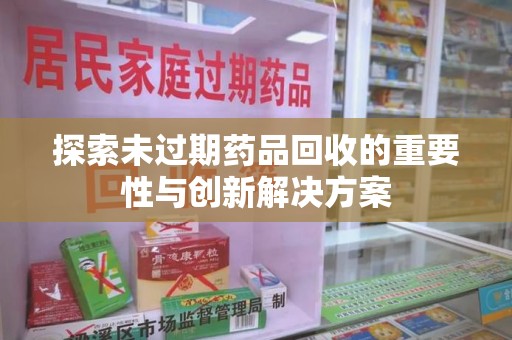 新乡探索未过期药品回收的重要性与创新解决方案