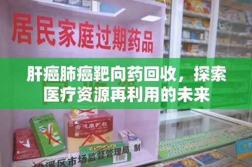新乡肝癌肺癌靶向药回收，探索医疗资源再利用的未来