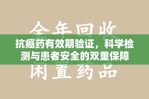 新乡抗癌药有效期验证，科学检测与患者安全的双重保障