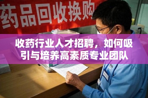 新乡收药行业人才招聘，如何吸引与培养高素质专业团队