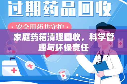 新乡家庭药箱清理回收，科学管理与环保责任
