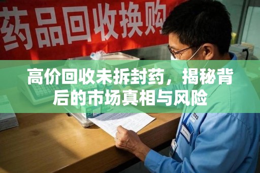 新乡高价回收未拆封药，揭秘背后的市场真相与风险