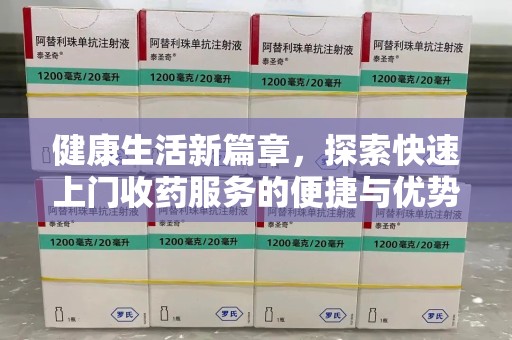 新乡健康生活新篇章，探索快速上门收药服务的便捷与优势