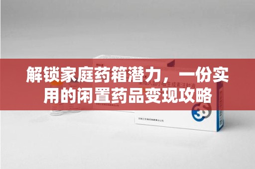 新乡解锁家庭药箱潜力，一份实用的闲置药品变现攻略