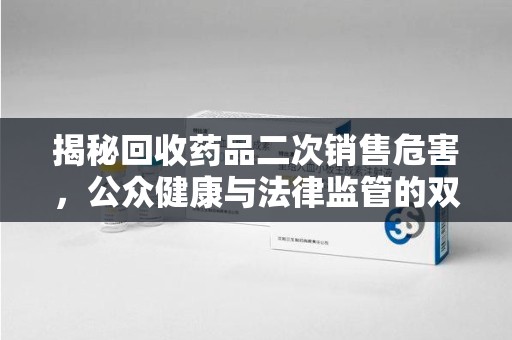 新乡揭秘回收药品二次销售危害，公众健康与法律监管的双重挑战