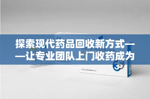 新乡探索现代药品回收新方式——让专业团队上门收药成为环保与健康的桥梁