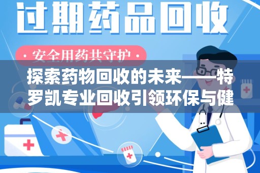 新乡探索药物回收的未来——特罗凯专业回收引领环保与健康的双重革新