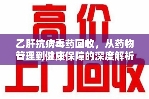 新乡乙肝抗病毒药回收，从药物管理到健康保障的深度解析