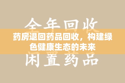 新乡药房退回药品回收，构建绿色健康生态的未来