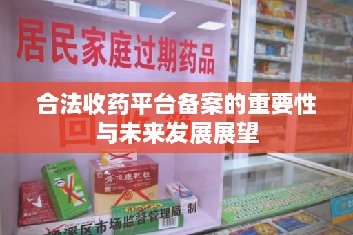 新乡合法收药平台备案的重要性与未来发展展望
