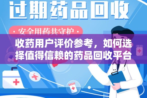 新乡收药用户评价参考，如何选择值得信赖的药品回收平台