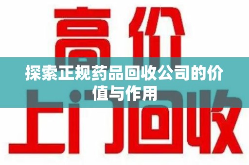 新乡探索正规药品回收公司的价值与作用
