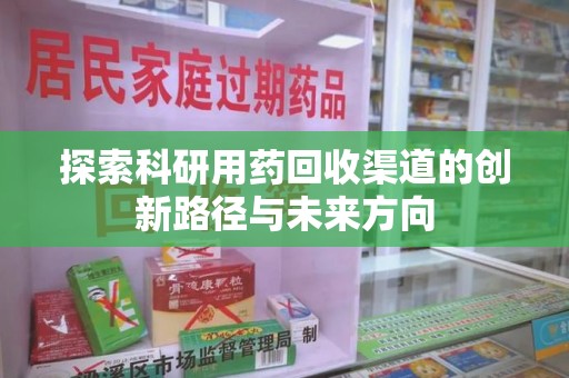 新乡探索科研用药回收渠道的创新路径与未来方向