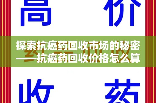新乡探索抗癌药回收市场的秘密——抗癌药回收价格怎么算？