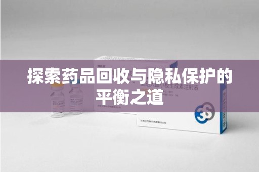新乡探索药品回收与隐私保护的平衡之道