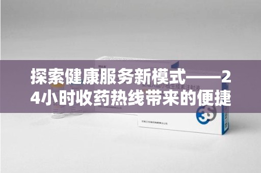 新乡探索健康服务新模式——24小时收药热线带来的便捷与未来展望