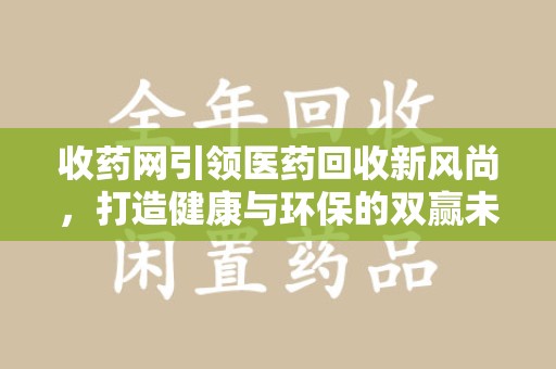 新乡收药网引领医药回收新风尚，打造健康与环保的双赢未来