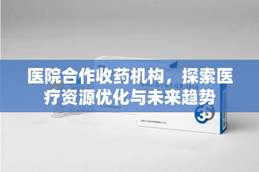 新乡医院合作收药机构，探索医疗资源优化与未来趋势