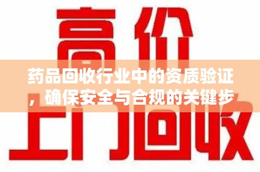 新乡药品回收行业中的资质验证，确保安全与合规的关键步骤