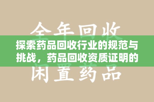 新乡探索药品回收行业的规范与挑战，药品回收资质证明的重要性
