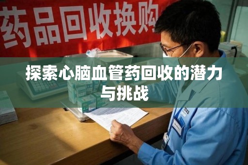 新乡探索心脑血管药回收的潜力与挑战