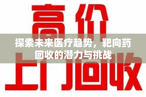 新乡探索未来医疗趋势，靶向药回收的潜力与挑战