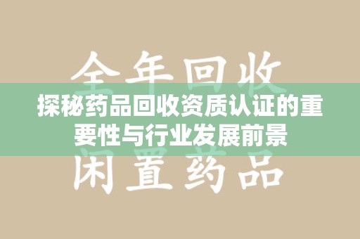 新乡探秘药品回收资质认证的重要性与行业发展前景