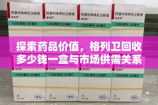 新乡探索药品价值，格列卫回收多少钱一盒与市场供需关系的深度解析
