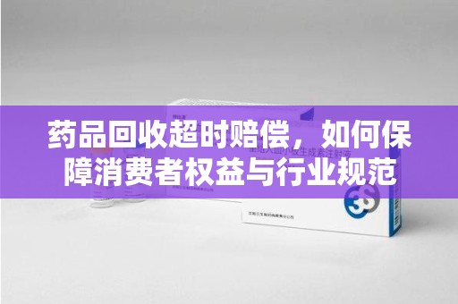 新乡药品回收超时赔偿，如何保障消费者权益与行业规范