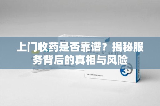 新乡上门收药是否靠谱？揭秘服务背后的真相与风险