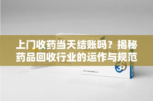 新乡上门收药当天结账吗？揭秘药品回收行业的运作与规范