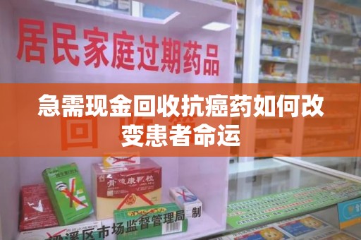 新乡急需现金回收抗癌药如何改变患者命运