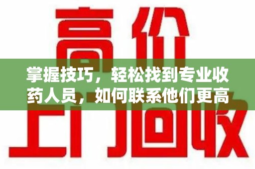 新乡掌握技巧，轻松找到专业收药人员，如何联系他们更高效
