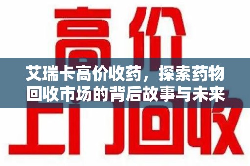 新乡艾瑞卡高价收药，探索药物回收市场的背后故事与未来趋势