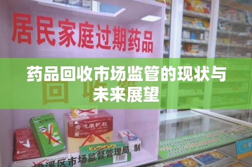 新乡药品回收市场监管的现状与未来展望
