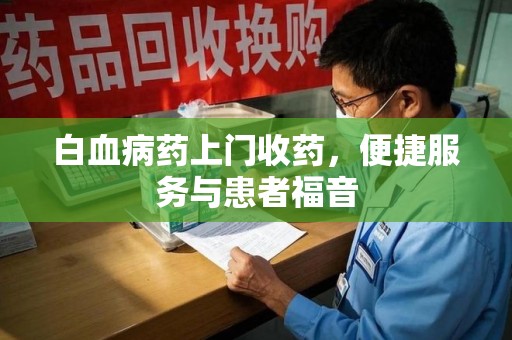 新乡白血病药上门收药，便捷服务与患者福音
