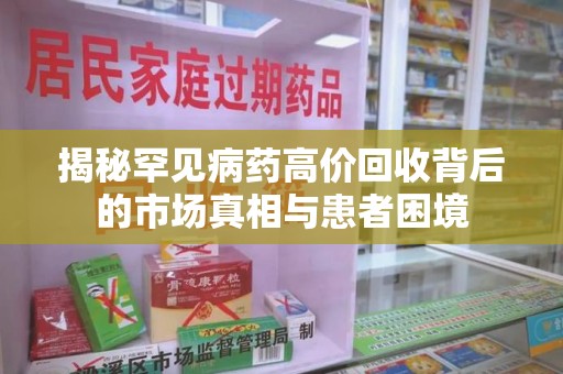 新乡揭秘罕见病药高价回收背后的市场真相与患者困境