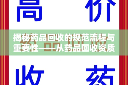 新乡揭秘药品回收的规范流程与重要性——从药品回收资质查询开始