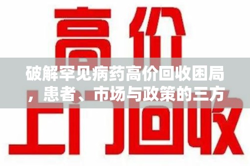 新乡破解罕见病药高价回收困局，患者、市场与政策的三方博弈