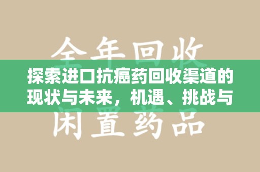 新乡探索进口抗癌药回收渠道的现状与未来，机遇、挑战与规范